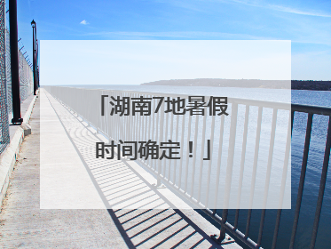 湖南7地暑假时间确定！